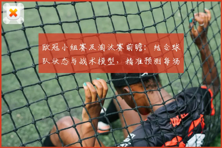 欧冠小组赛及淘汰赛前瞻：结合球队状态与战术模型，精准预测每场胜负