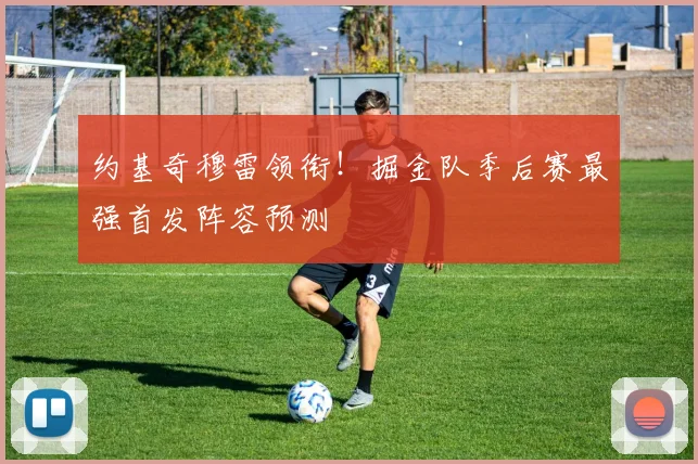 约基奇穆雷领衔！掘金队季后赛最强首发阵容预测