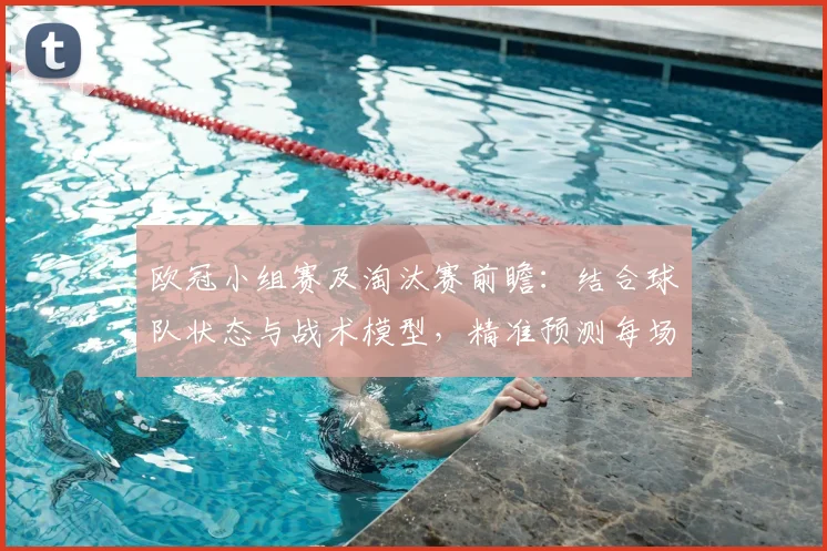 欧冠小组赛及淘汰赛前瞻：结合球队状态与战术模型，精准预测每场胜负