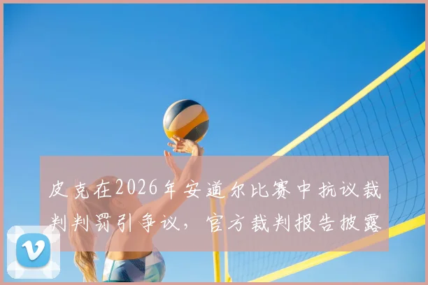 皮克在2026年安道尔比赛中抗议裁判判罚引争议,官方裁判报告披露其威胁性言论
