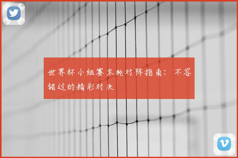 世界杯小组赛末轮对阵指南：不容错过的精彩对决
