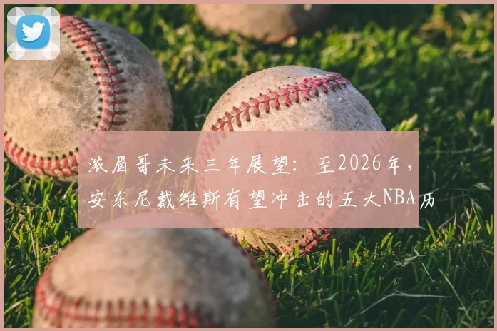 浓眉哥未来三年展望：至2026年，安东尼戴维斯有望冲击的五大NBA历史纪录