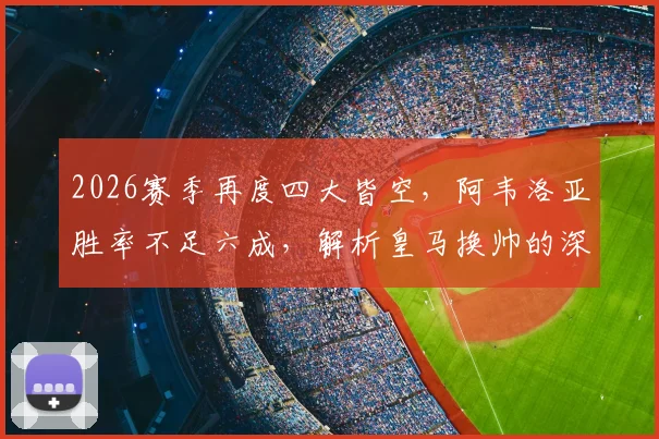 2026赛季再度四大皆空,阿韦洛亚胜率不足六成,解析皇马换帅的深层考量与潜在人选