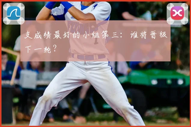 支成绩最好的小组第三:谁将晋级下一轮?