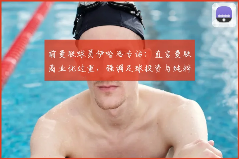 前曼联球员伊哈洛专访:直言曼联商业化过重,强调足球投资与纯粹热爱需平衡