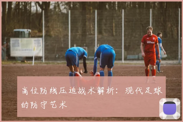 高位防线压迫战术解析:现代足球的防守艺术