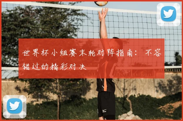 世界杯小组赛末轮对阵指南:不容错过的精彩对决