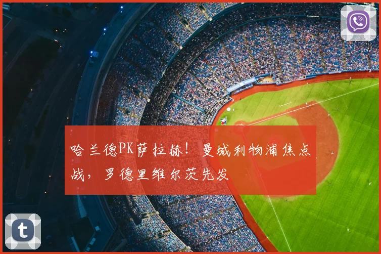 哈兰德PK萨拉赫！曼城利物浦焦点战，罗德里维尔茨先发