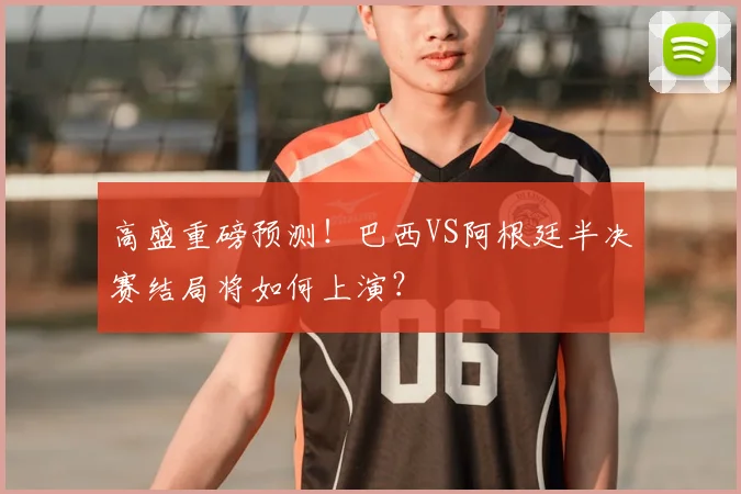 高盛重磅预测!巴西VS阿根廷半决赛结局将如何上演?