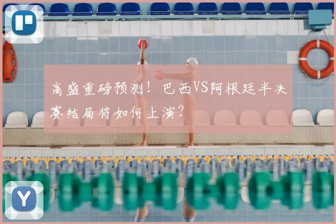 高盛重磅预测!巴西VS阿根廷半决赛结局将如何上演?