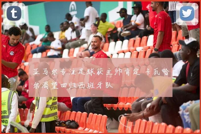 亚马尔专注足球获主帅肯定 卡瓦哈尔渴望回归西班牙队