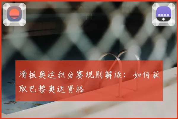 滑板奥运积分赛规则解读:如何获取巴黎奥运资格
