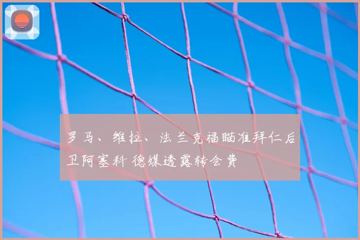 罗马、维拉、法兰克福瞄准拜仁后卫阿塞科 德媒透露转会费