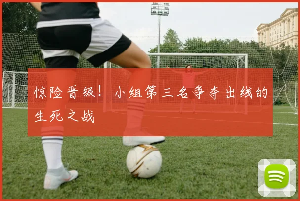 惊险晋级！小组第三名争夺出线的生死之战