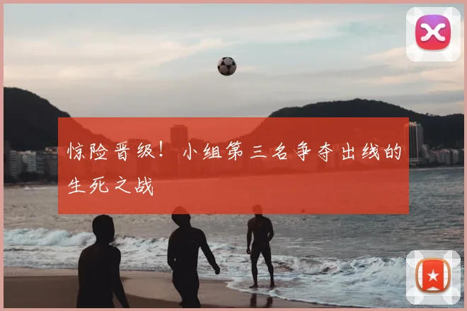 惊险晋级！小组第三名争夺出线的生死之战