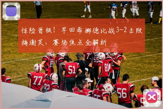 惊险晋级!早田希娜德比战3-2击败梅谢芙,赛场焦点全解析