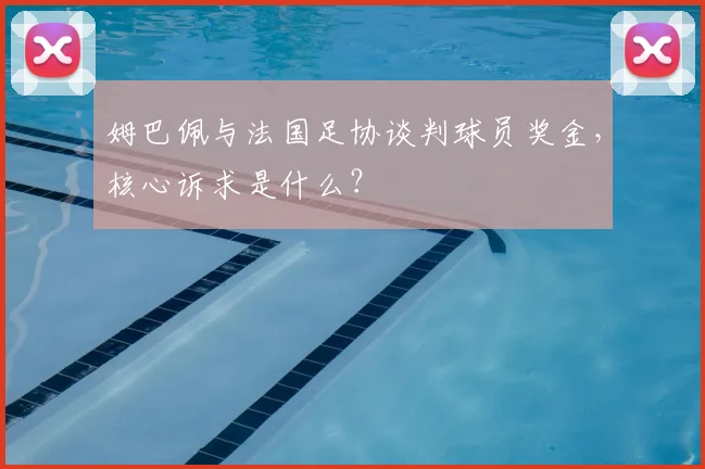 姆巴佩与法国足协谈判球员奖金,核心诉求是什么?